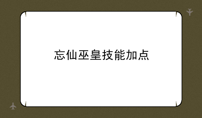 忘仙巫皇技能加点