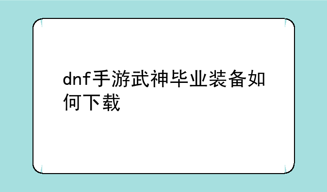 dnf手游武神毕业装备如何下载