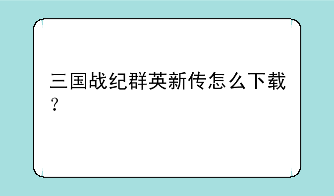 三国战纪群英新传怎么下载？