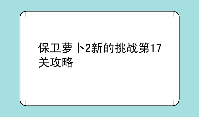 保卫萝卜2新的挑战第17关攻略