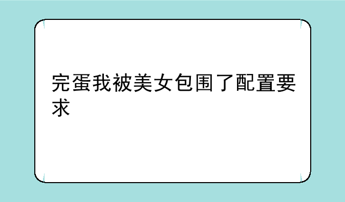 完蛋我被美女包围了配置要求