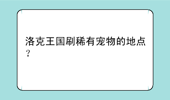 洛克王国刷稀有宠物的地点？