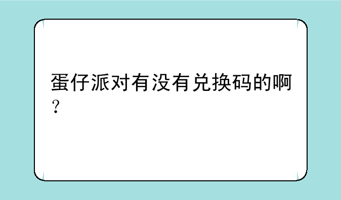 蛋仔派对有没有兑换码的啊？