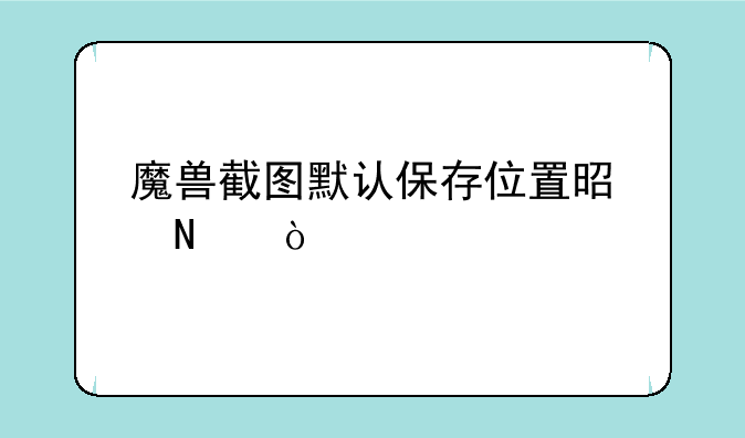 魔兽截图默认保存位置是哪？