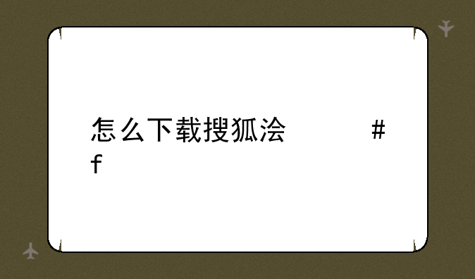 怎么下载搜狐浏览器