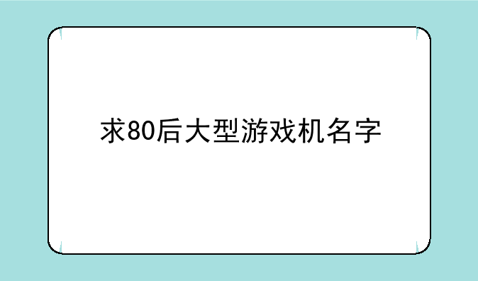 求80后大型游戏机名字