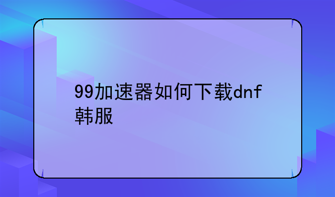 99加速器如何下载dnf韩服