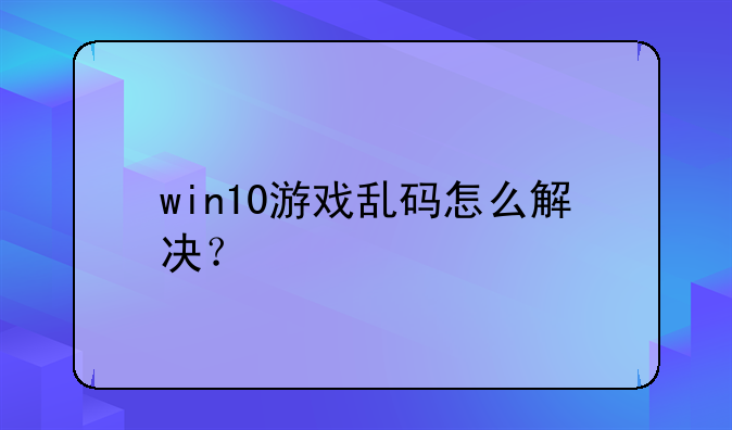 win10游戏乱码怎么解决？