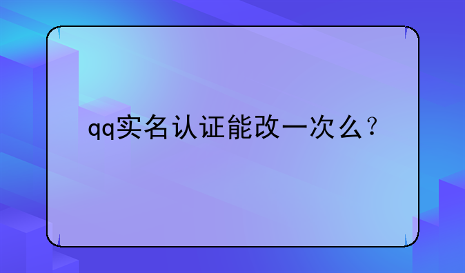 qq实名认证能改一次么？