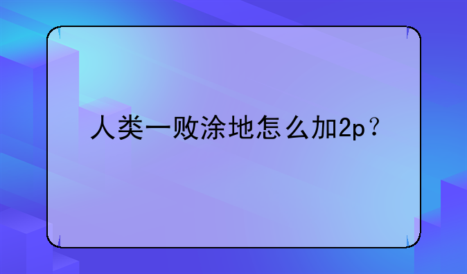 人类一败涂地怎么加2p？