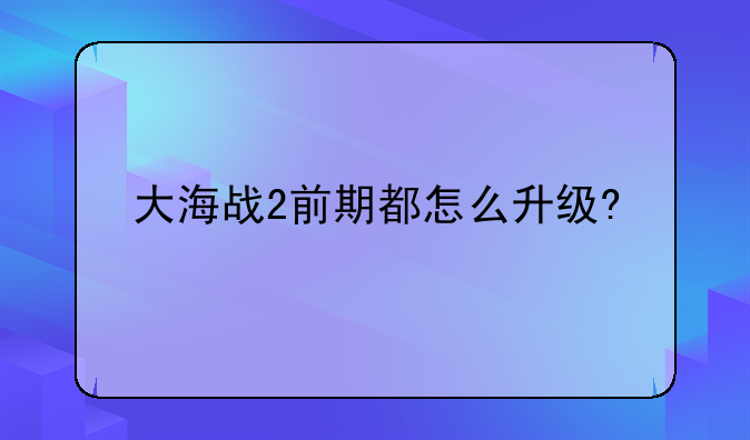 大海战2前期都怎么升级?