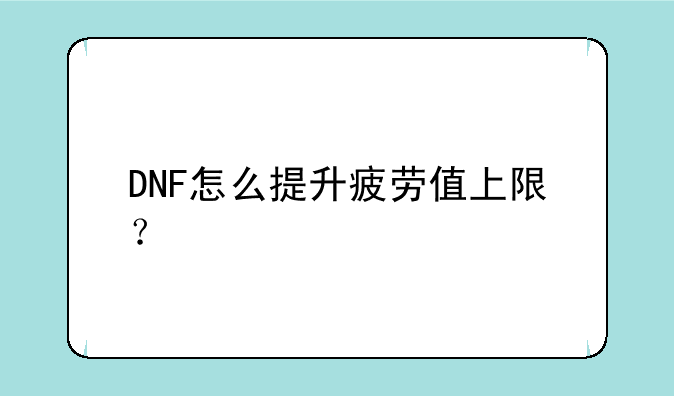 DNF怎么提升疲劳值上限？