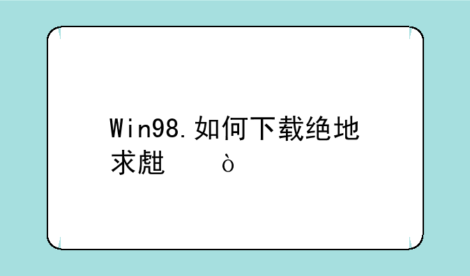 Win98.如何下载绝地求生？