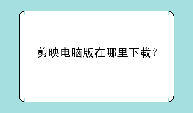 剪映电脑版在哪里下载？