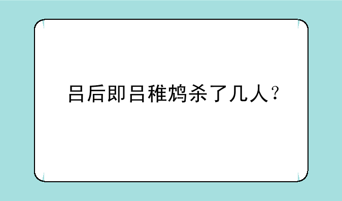 吕后即吕稚鸩杀了几人？