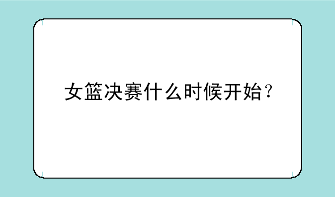 女篮决赛什么时候开始？