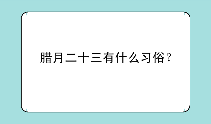 腊月二十三有什么习俗？