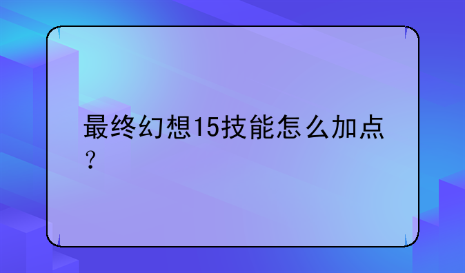 最终幻想15技能怎么加点？