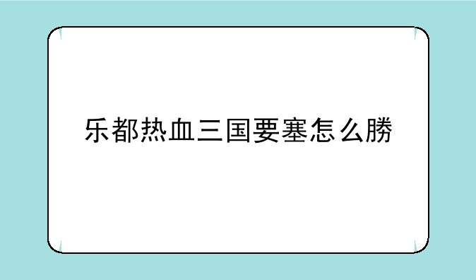 乐都热血三国要塞怎么募兵