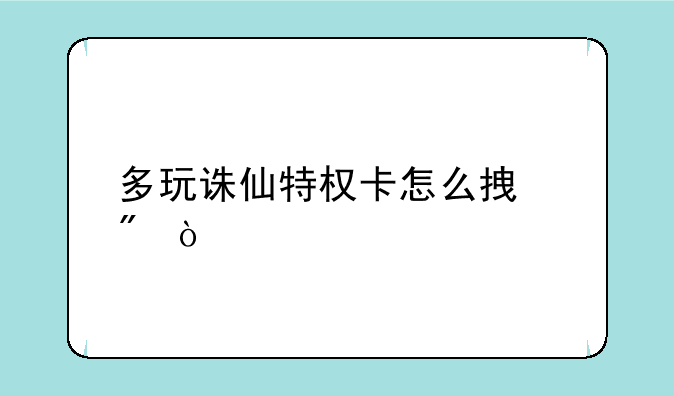 多玩诛仙特权卡怎么拿到？
