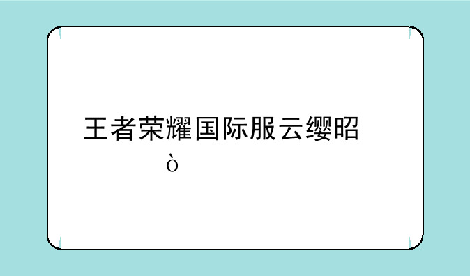 王者荣耀国际服云缨是谁？
