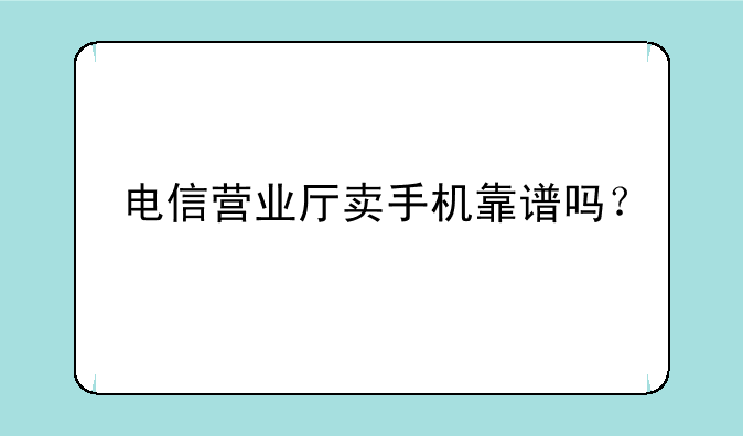 电信营业厅卖手机靠谱吗？