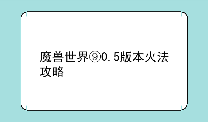 魔兽世界⑨0.5版本火法攻略