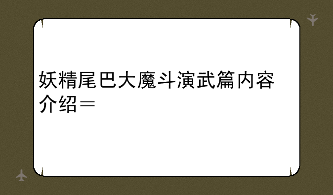 妖精尾巴大魔斗演武篇内容介绍？详细一点