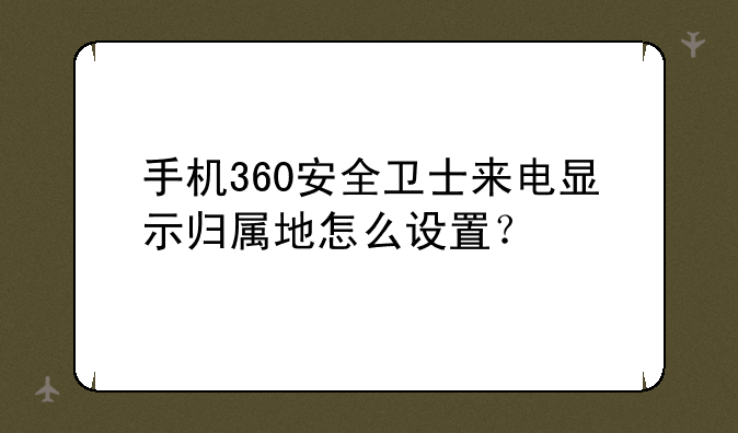 手机360安全卫士来电显示归属地怎么设置？