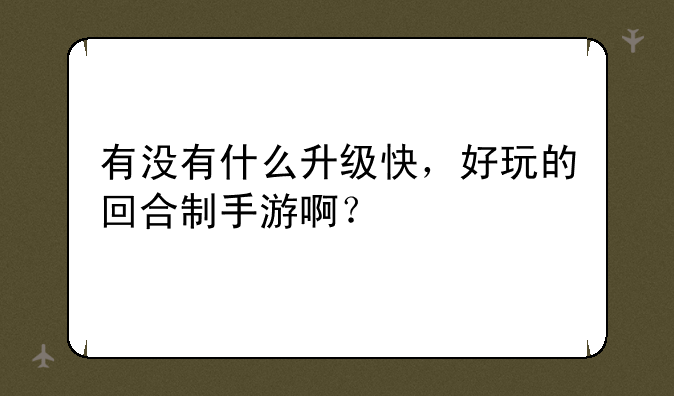 有没有什么升级快，好玩的回合制手游啊？