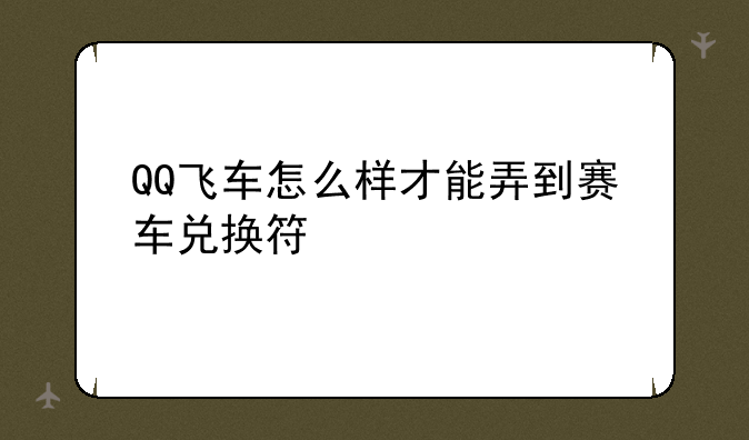 QQ飞车怎么样才能弄到赛车兑换符