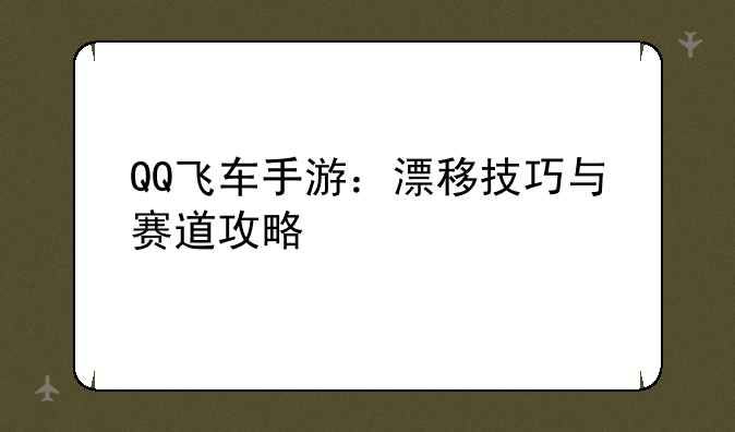 QQ飞车手游：漂移技巧与赛道攻略