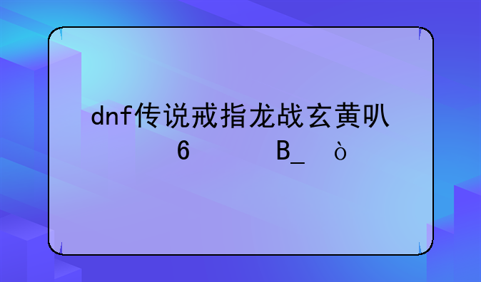 dnf传说戒指龙战玄黄可以升级吗？
