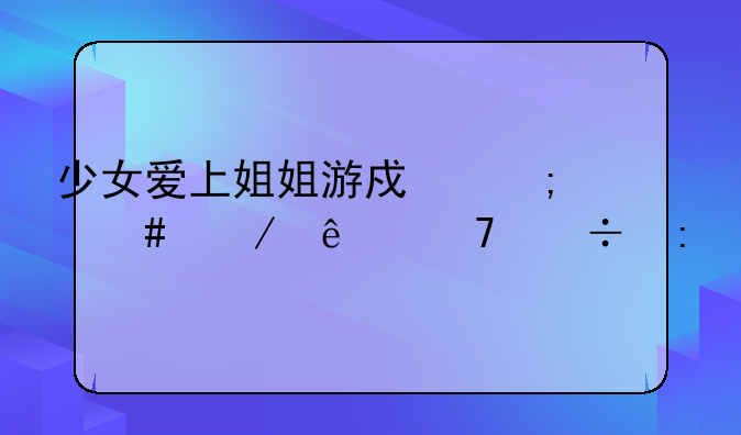少女爱上姐姐游戏怎么下了不能玩