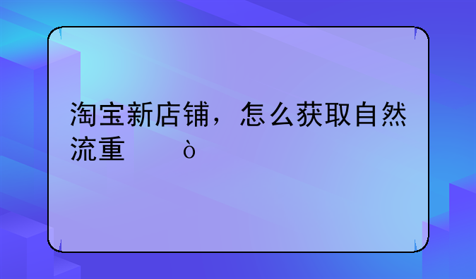 淘宝新店铺，怎么获取自然流量？
