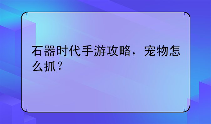 石器时代手游攻略，宠物怎么抓？