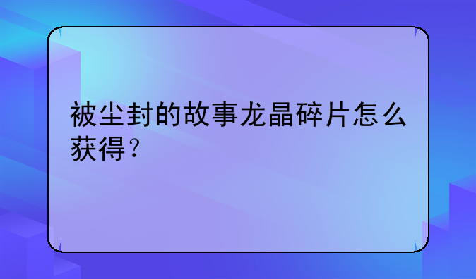 被尘封的故事龙晶碎片怎么获得？