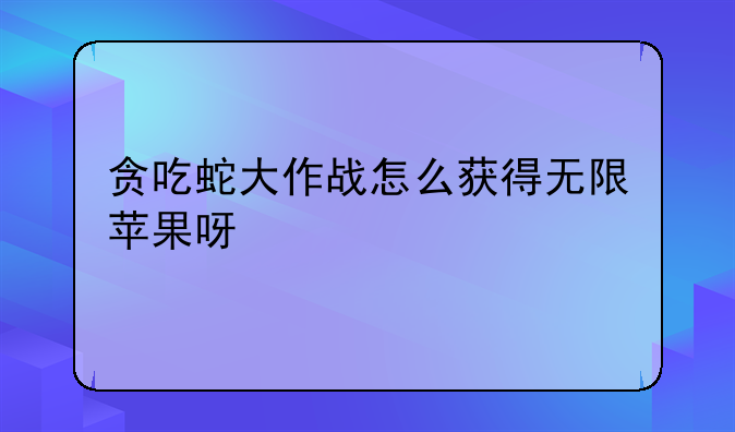 贪吃蛇大作战怎么获得无限苹果呀
