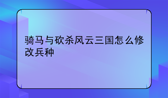 骑马与砍杀风云三国怎么修改兵种