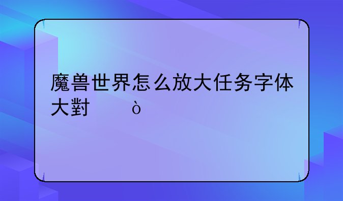 魔兽世界怎么放大任务字体大小？