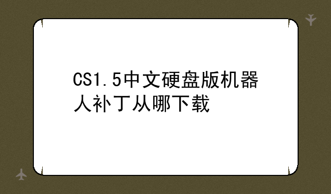 CS1.5中文硬盘版机器人补丁从哪下载