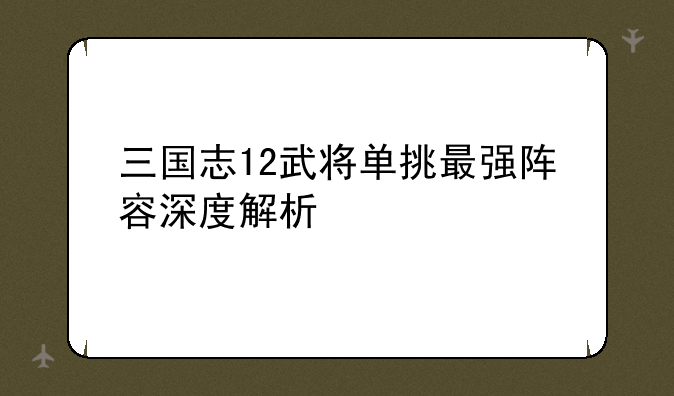 三国志12武将单挑最强阵容深度解析