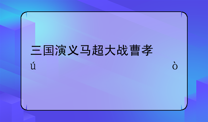 三国演义马超大战曹孟德主要内容？