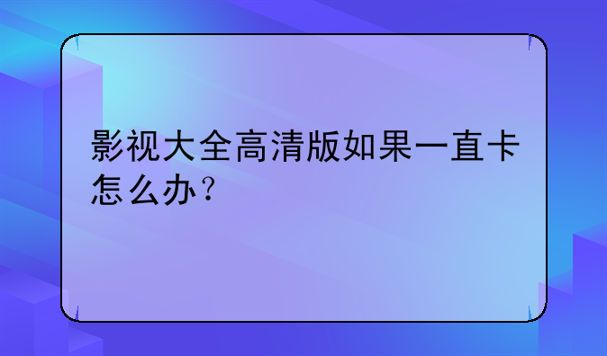 影视大全高清版如果一直卡怎么办？