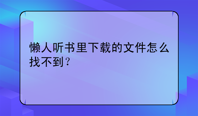 懒人听书里下载的文件怎么找不到？
