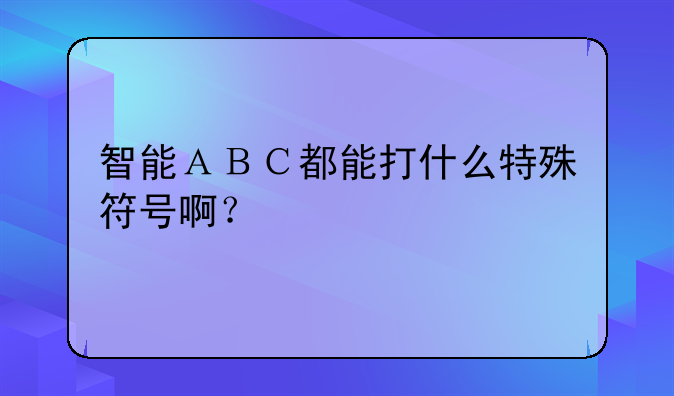 智能ＡＢＣ都能打什么特殊符号啊？