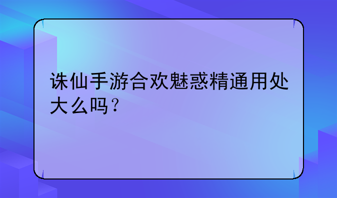 诛仙手游合欢魅惑精通用处大么吗？