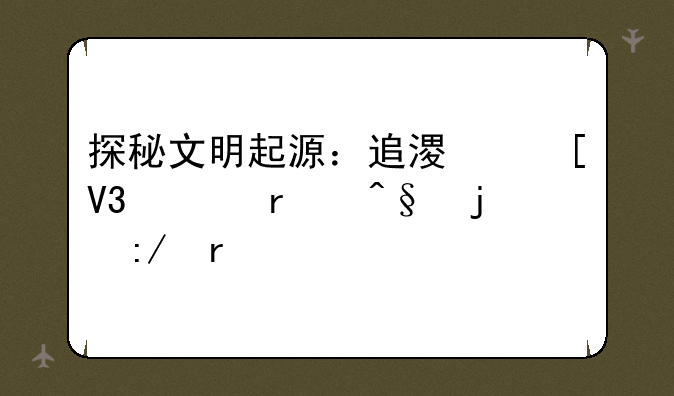 探秘文明起源：追溯世界上最早的王朝