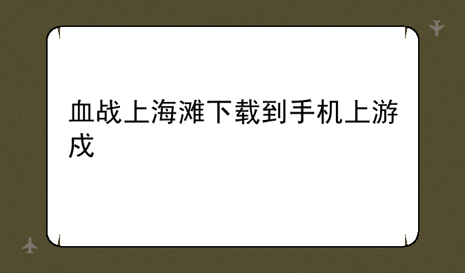 血战上海滩下载到手机上游戏打不开？