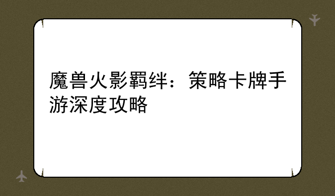 魔兽火影羁绊：策略卡牌手游深度攻略